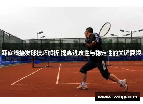 踩底线接发球技巧解析 提高进攻性与稳定性的关键要领