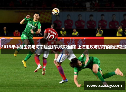 2018年中赫国安与河南建业精彩对决回顾 上演进攻与防守的激烈较量