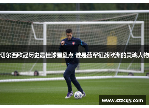 切尔西欧冠历史最佳球星盘点 谁是蓝军征战欧洲的灵魂人物