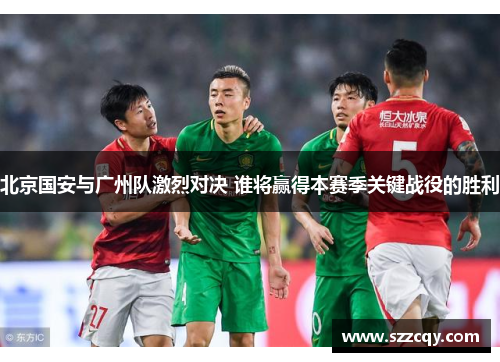 北京国安与广州队激烈对决 谁将赢得本赛季关键战役的胜利