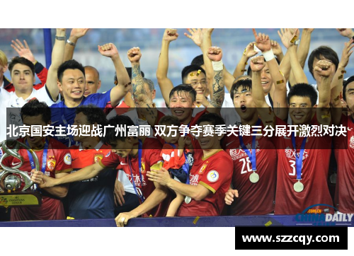 北京国安主场迎战广州富丽 双方争夺赛季关键三分展开激烈对决
