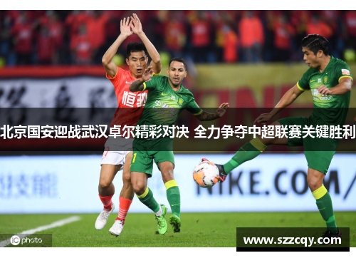 北京国安迎战武汉卓尔精彩对决 全力争夺中超联赛关键胜利