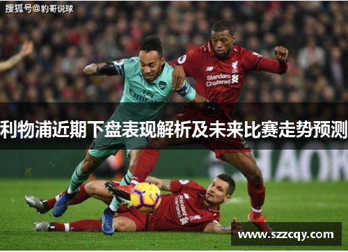 利物浦近期下盘表现解析及未来比赛走势预测