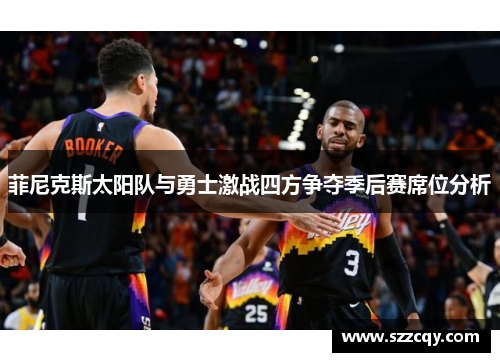 菲尼克斯太阳队与勇士激战四方争夺季后赛席位分析