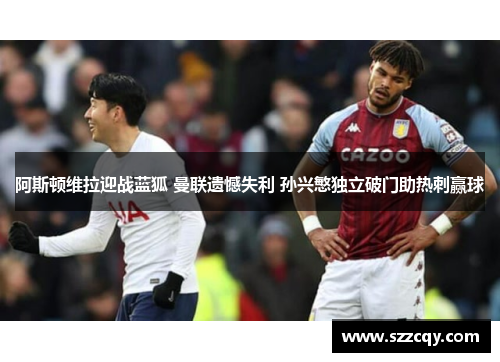 阿斯顿维拉迎战蓝狐 曼联遗憾失利 孙兴慜独立破门助热刺赢球